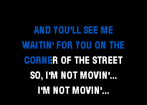 AND YOU'LL SEE ME
WAITIN' FOR YOU ON THE
CORNER OF THE STREET

SO, I'M NOT MOVIH'...
I'M NOT MOVIH'...
