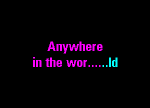 Anywhere

in the wor ...... Id