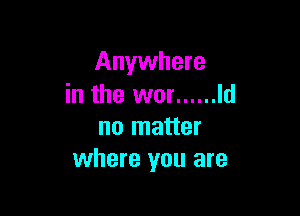 Anywhere
in the wor ...... Id

no matter
where you are