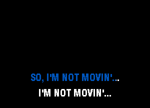 SO, I'M NOT MOVIN'...
I'M NOT MOVIH'...