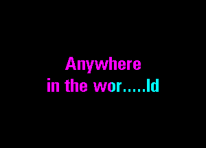 Anywhere

in the wor ..... Id