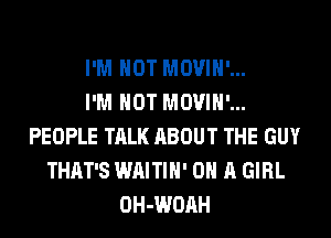 I'M NOT MOVIH'...

I'M NOT MOVIH'...
PEOPLE TALK ABOUT THE GUY
THAT'S WAITIH' ON A GIRL
OH-WOAH