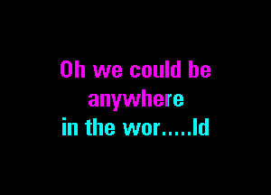 Oh we could be

anywhere
in the wor ..... Id