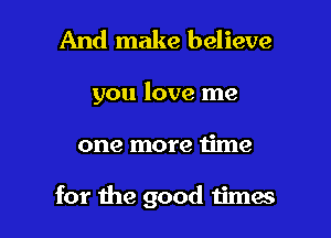 And make believe

you love me

one more time

for the good times I