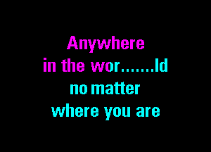 Anywhere
in the wor ....... Id

no matter
where you are