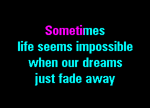 Sometimes
life seems impossible

when our dreams
iust fade away