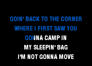 GOIH' BACK TO THE CORNER
WHERE I FIRST SAW YOU
GONNA CAMP IN
MY SLEEPIH' BAG
I'M NOT GONNA MOVE