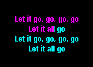 Let it go, go, go, go
Let it all go

Let it go, go, go, go
Let it all go