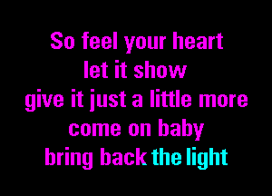 So feel your heart
let it show

give it iust a little more
come on baby
bring back the light
