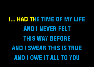 I... HAD THE TIME OF MY LIFE
MID I NEVER FELT
THIS WAY BEFORE
MID I SWEAR THIS IS TRUE
MID I OWE IT ALL TO YOU