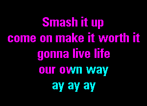 Smash it up
come on make it worth it

gonna live life
our own way

ay ay ay