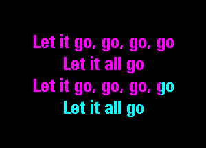 Let it go, go, go, go
Let it all go

Let it go, go, go, go
Let it all go