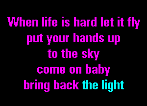 When life is hard let it flyr
put your hands up

to the sky

come on baby
bring back the light