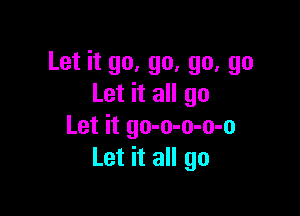 Let it go, go, go, go
Let it all go

Let it go-o-o-o-o
Let it all go