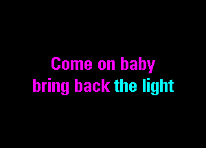 Come on baby

bring back the light