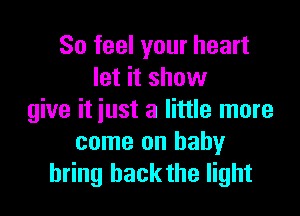 So feel your heart
let it show

give it iust a little more
come on baby
bring back the light