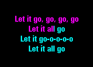 Let it go, go, go, go
Let it all go

Let it go-o-o-o-o
Let it all go