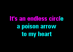 It's an endless circle

a poison arrow
to my heart