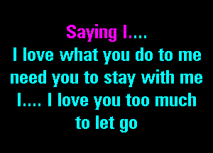 Saying l....
I love what you do to me

need you to stay with me
l.... I love you too much
to let go
