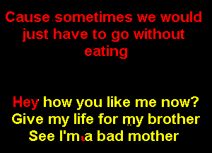 Causesometimes we would
just have to go without
eating

Hey how you like me now?
Give my life for my brother
See l'mla bad mother