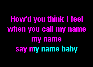 How'd you think I feel
when you call my name

my name
say my name baby