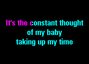 It's the constant thought

of my baby
taking up my time