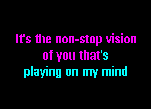 It's the non-stop vision

of you that's
playing on my mind