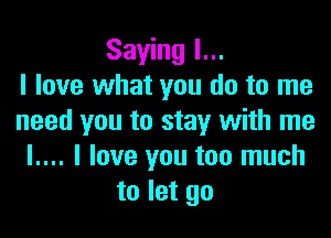 Saying I...
I love what you do to me

need you to stay with me
l.... I love you too much
to let go