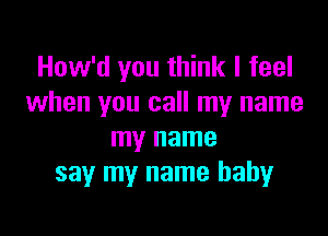 How'd you think I feel
when you call my name

my name
say my name baby