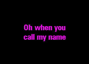 Oh when you

call my name