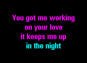 You got me working
on your love

it keeps me up
in the night