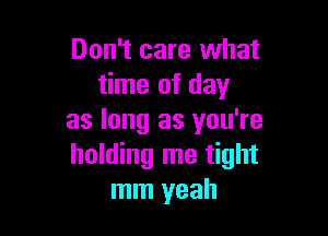 Don't care what
time of day

as long as you're
holding me tight
mm yeah