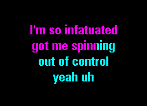 I'm so infatuated
got me spinning

out of control
yeah uh