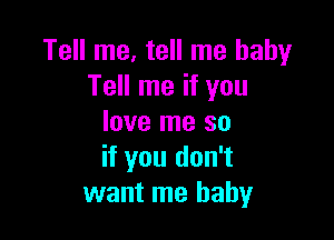 Tell me, tell me baby
Tell me if you

love me so
if you don't
want me baby