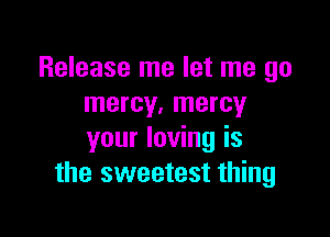 Release me let me go
mercy. mercy

your loving is
the sweetest thing