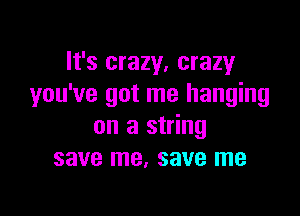 It's crazy, crazy
you've got me hanging

on a string
save me, save me