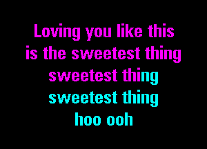 Loving you like this
is the sweetest thing

sweetest thing
sweetest thing
hoo ooh