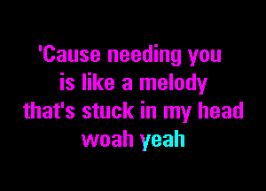 'Cause needing you
is like a melody

that's stuck in my head
woah yeah