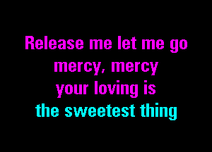 Release me let me go
mercy. mercy

your loving is
the sweetest thing
