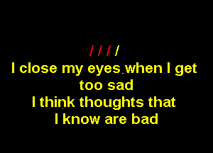 III!
I close my eyeswhen I get

too sad
I think thoughts that
I know are bad
