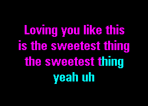 Loving you like this
is the sweetest thing

the sweetest thing
yeah uh
