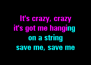 It's crazy, crazy
it's got me hanging

on a string
save me, save me