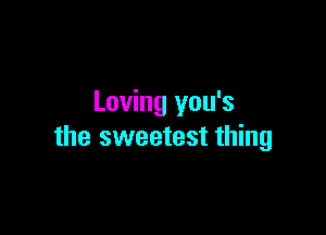 Loving you's

the sweetest thing