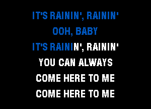 IT'S RAIHIH', RAIHIH'
00H, BABY
IT'S RAINIH', RAIHIN'

YOU CM! RLWRYS
COME HERE TO ME
COME HERE TO ME