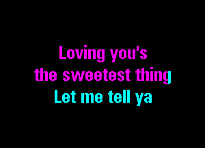 Loving you's

the sweetest thing
Let me tell ya