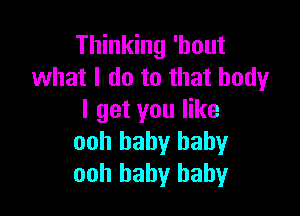 Thinking 'bout
what I do to that body

I get you like
ooh baby baby
ooh baby baby