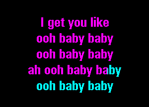 I get you like
ooh baby baby

ooh baby baby
ah ooh baby baby
ooh baby baby