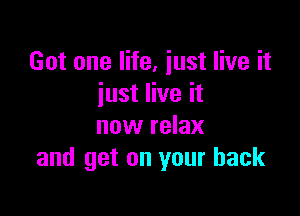 Got one life, just live it
just live it

now relax
and get on your back