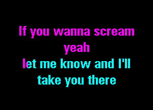 If you wanna scream
yeah

let me know and I'll
take you there