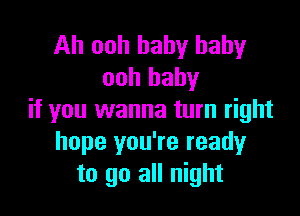 Ah ooh baby baby
ooh baby

if you wanna turn right
hope you're readyr
to go all night